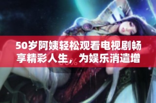 50岁阿姨轻松观看电视剧畅享精彩人生，为娱乐消遣增添乐趣