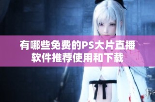 有哪些免费的PS大片直播软件推荐使用和下载
