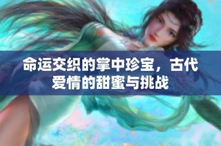 命运交织的掌中珍宝，古代爱情的甜蜜与挑战