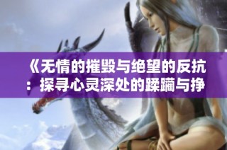 《无情的摧毁与绝望的反抗：探寻心灵深处的蹂躏与挣扎》