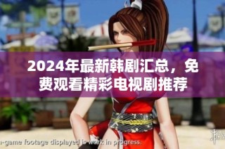 2024年最新韩剧汇总，免费观看精彩电视剧推荐