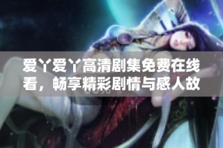 爱丫爱丫高清剧集免费在线看，畅享精彩剧情与感人故事