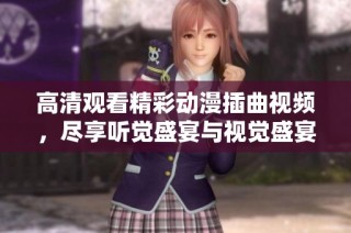 高清观看精彩动漫插曲视频，尽享听觉盛宴与视觉盛宴