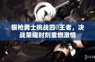 银枪勇士挑战四毌王者，决战荣耀时刻重燃激情