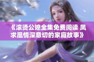 《滚烫公媳全集免费阅读 凤求凰情深意切的家庭故事》