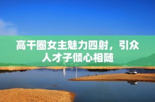高干圈女主魅力四射，引众人才子倾心相随