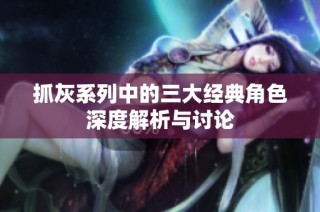 抓灰系列中的三大经典角色深度解析与讨论