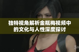 独特视角解析金瓶梅视频中的文化与人性深度探讨