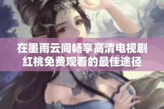 在墨雨云间畅享高清电视剧红桃免费观看的最佳途径