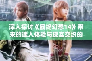 深入探讨《最终幻想14》带来的迷人体验与现实交织的奇幻冒险