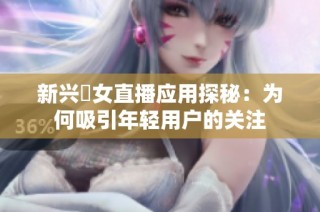 新兴祼女直播应用探秘：为何吸引年轻用户的关注