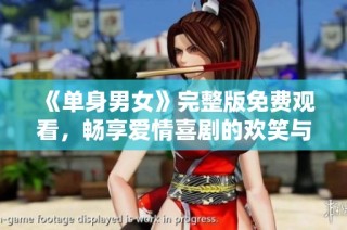 《单身男女》完整版免费观看，畅享爱情喜剧的欢笑与感动