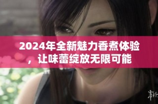 2024年全新魅力香煮体验，让味蕾绽放无限可能