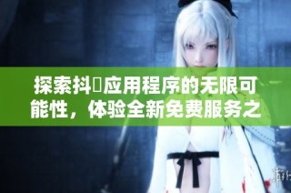 探索抖抈应用程序的无限可能性，体验全新免费服务之旅