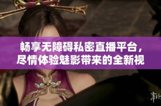 畅享无障碍私密直播平台，尽情体验魅影带来的全新视听盛宴