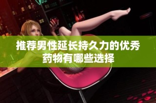 推荐男性延长持久力的优秀药物有哪些选择