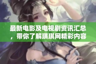 最新电影及电视剧资讯汇总，带你了解琪琪网精彩内容