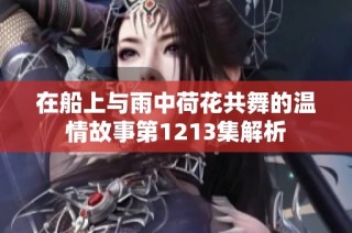 在船上与雨中荷花共舞的温情故事第1213集解析