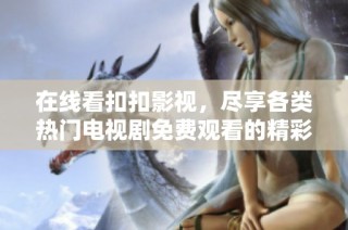 在线看扣扣影视，尽享各类热门电视剧免费观看的精彩体验