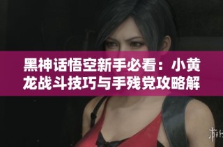 黑神话悟空新手必看：小黄龙战斗技巧与手残党攻略解析