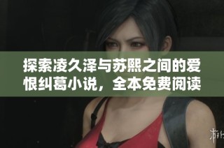探索凌久泽与苏熙之间的爱恨纠葛小说，全本免费阅读指南