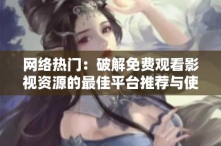 网络热门：破解免费观看影视资源的最佳平台推荐与使用技巧