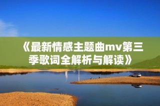 《最新情感主题曲mv第三季歌词全解析与解读》