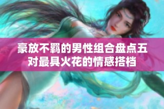豪放不羁的男性组合盘点五对最具火花的情感搭档