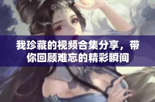 我珍藏的视频合集分享，带你回顾难忘的精彩瞬间