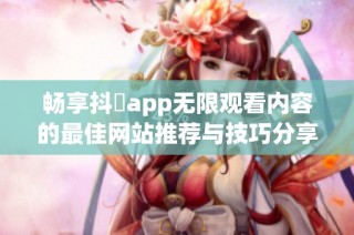 畅享抖抈app无限观看内容的最佳网站推荐与技巧分享