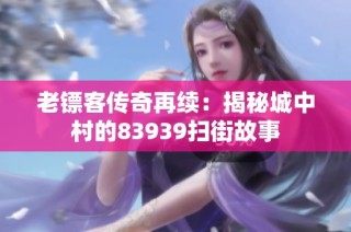 老镖客传奇再续：揭秘城中村的83939扫街故事