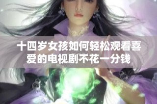 十四岁女孩如何轻松观看喜爱的电视剧不花一分钱