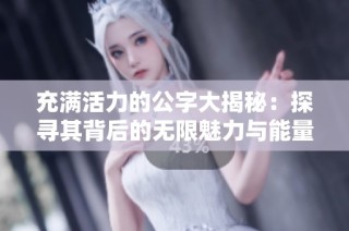 充满活力的公字大揭秘：探寻其背后的无限魅力与能量