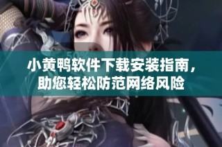 小黄鸭软件下载安装指南，助您轻松防范网络风险
