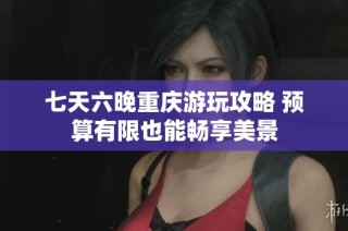 七天六晚重庆游玩攻略 预算有限也能畅享美景