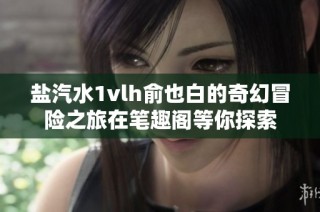 盐汽水1vlh俞也白的奇幻冒险之旅在笔趣阁等你探索