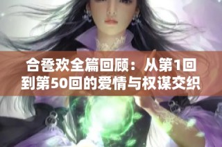 合卺欢全篇回顾：从第1回到第50回的爱情与权谋交织之旅