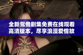 全新鸳鸯剧集免费在线观看高清版本，尽享浪漫爱情故事
