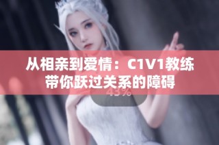 从相亲到爱情：C1V1教练带你跃过关系的障碍