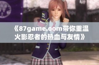 《87game.oom带你重温火影忍者的热血与友情》