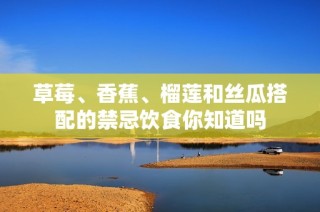 草莓、香蕉、榴莲和丝瓜搭配的禁忌饮食你知道吗