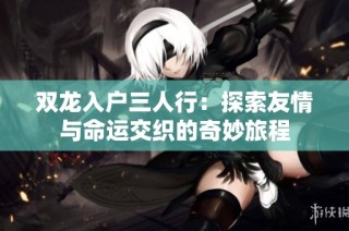 双龙入户三人行：探索友情与命运交织的奇妙旅程