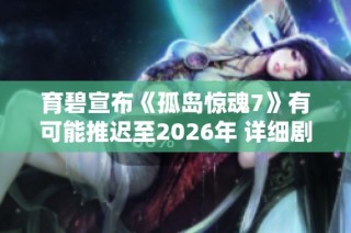 育碧宣布《孤岛惊魂7》有可能推迟至2026年 详细剧情内容首次曝光