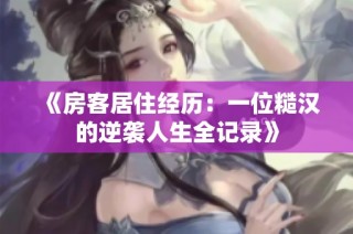 《房客居住经历：一位糙汉的逆袭人生全记录》