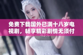 免费下载国外已满十八岁电视剧，畅享精彩剧情无须付费