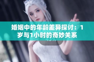 婚姻中的年龄差异探讨：1岁与1小时的奇妙关系