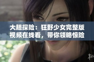 大胆探险：狂野少女完整版视频在线看，带你领略惊险旅程