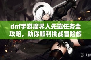 dnf手游魔界人先遣任务全攻略，助你顺利挑战冒险旅程