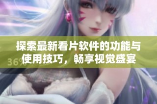 探索最新看片软件的功能与使用技巧，畅享视觉盛宴
