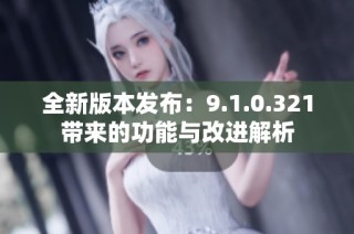 全新版本发布：9.1.0.321带来的功能与改进解析
